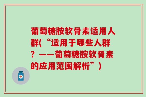 葡萄糖胺软骨素适用人群(“适用于哪些人群？——葡萄糖胺软骨素的应用范围解析”)