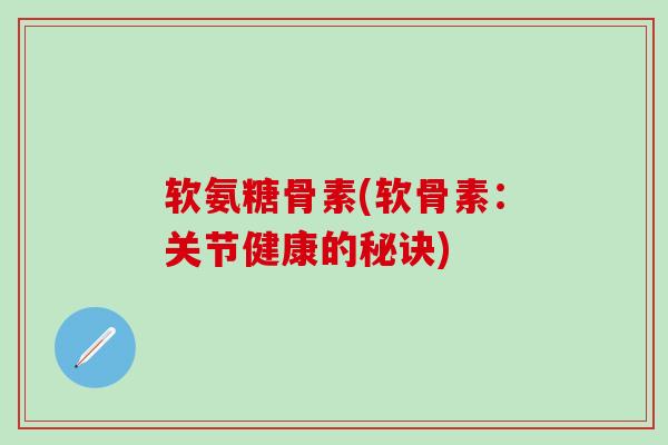 软氨糖骨素(软骨素：关节健康的秘诀)
