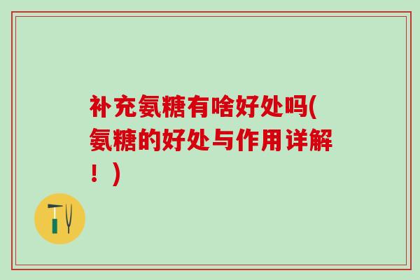 补充氨糖有啥好处吗(氨糖的好处与作用详解！)
