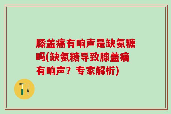 膝盖痛有响声是缺氨糖吗(缺氨糖导致膝盖痛有响声？专家解析)