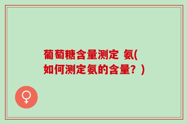 葡萄糖含量测定 氨(如何测定氨的含量？)