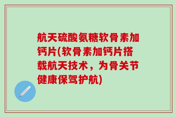 航天硫酸氨糖软骨素加钙片(软骨素加钙片搭载航天技术，为骨关节健康保驾护航)