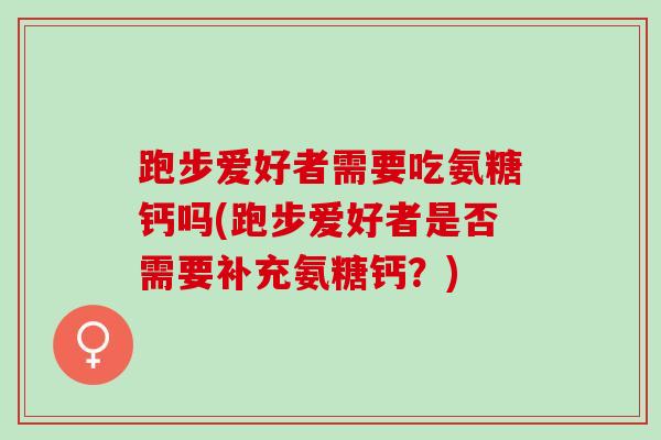 跑步爱好者需要吃氨糖钙吗(跑步爱好者是否需要补充氨糖钙?) 跑步爱好者需要吃氨糖钙吗(跑步爱好者是否需要补充氨糖钙?)