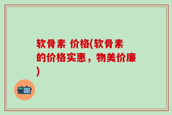 软骨素 价格(软骨素的价格实惠，物美价廉)