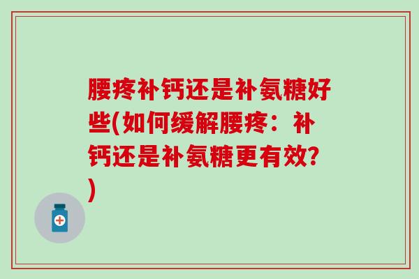腰疼补钙还是补氨糖好些(如何缓解腰疼:补钙还是补氨糖更有效?) 腰疼补钙还是补氨糖好些(如何缓解腰疼:补钙还是补氨糖更有效?)