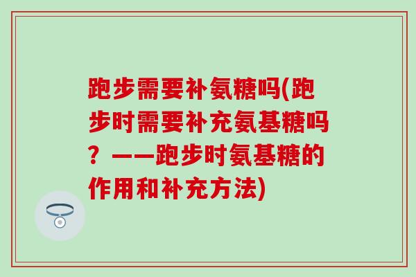 跑步需要补氨糖吗(跑步时需要补充氨基糖吗？——跑步时氨基糖的作用和补充方法)