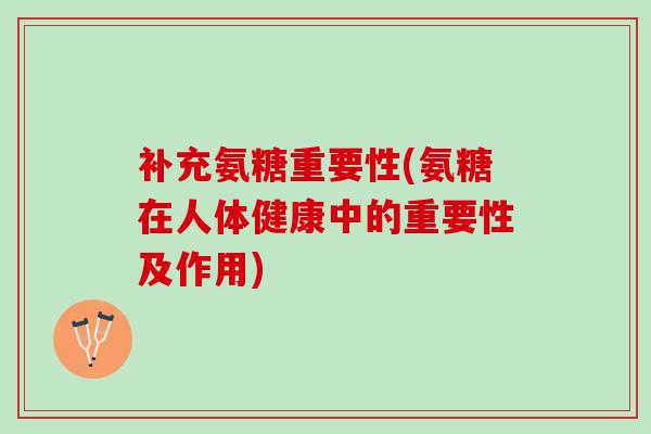 补充氨糖重要性(氨糖在人体健康中的重要性及作用)