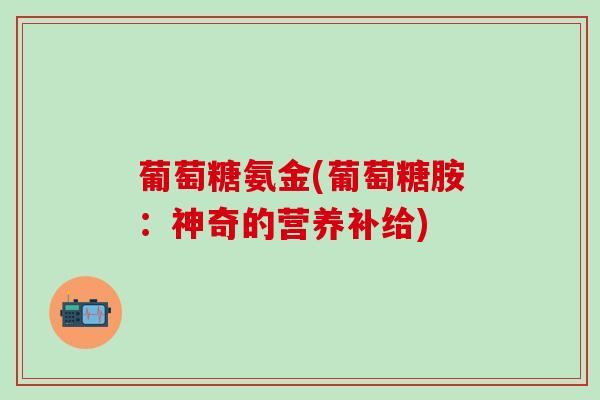葡萄糖氨金(葡萄糖胺：神奇的营养补给)