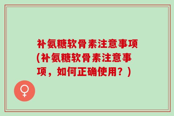 补氨糖软骨素注意事项(补氨糖软骨素注意事项，如何正确使用？)