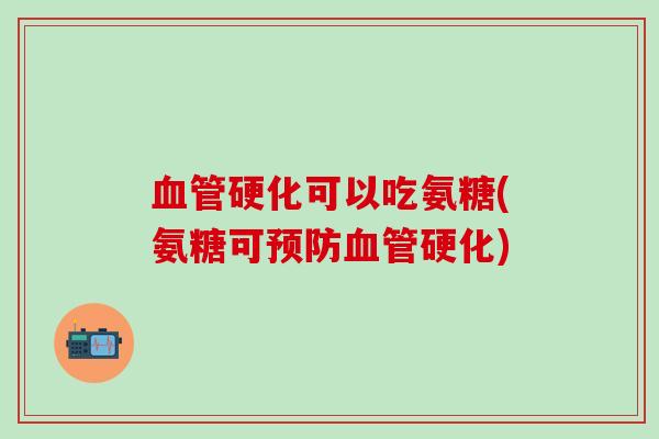 血管硬化可以吃氨糖(氨糖可预防血管硬化)