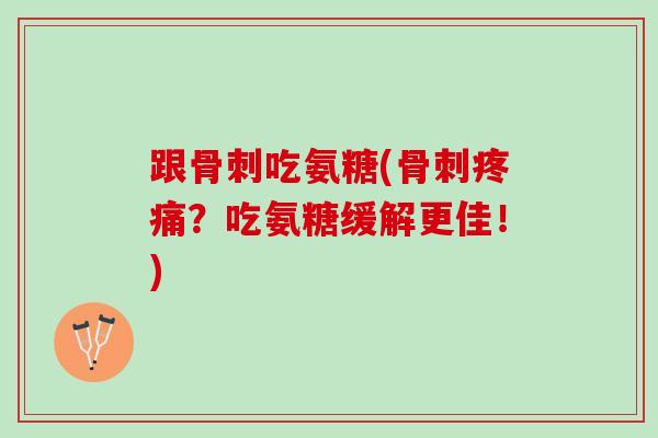 跟骨刺吃氨糖(骨刺疼痛？吃氨糖缓解更佳！)