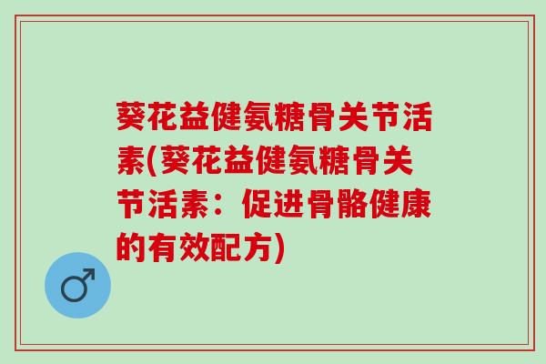 葵花益健氨糖骨关节活素(葵花益健氨糖骨关节活素：促进骨骼健康的有效配方)