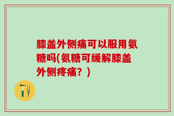 膝盖外侧痛可以服用氨糖吗(氨糖可缓解膝盖外侧疼痛？)