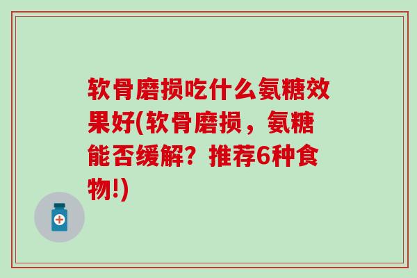 软骨磨损吃什么氨糖效果好(软骨磨损，氨糖能否缓解？推荐6种食物!)