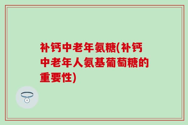 补钙中老年氨糖(补钙中老年人氨基葡萄糖的重要性)