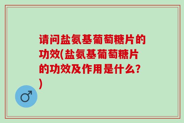 请问盐氨基葡萄糖片的功效(盐氨基葡萄糖片的功效及作用是什么？)