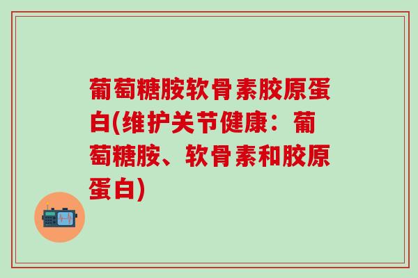 葡萄糖胺软骨素胶原蛋白(维护关节健康：葡萄糖胺、软骨素和胶原蛋白)