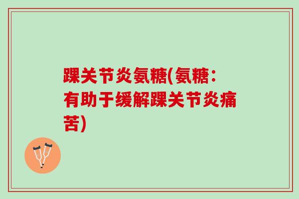 踝氨糖(氨糖：有助于缓解踝痛苦)