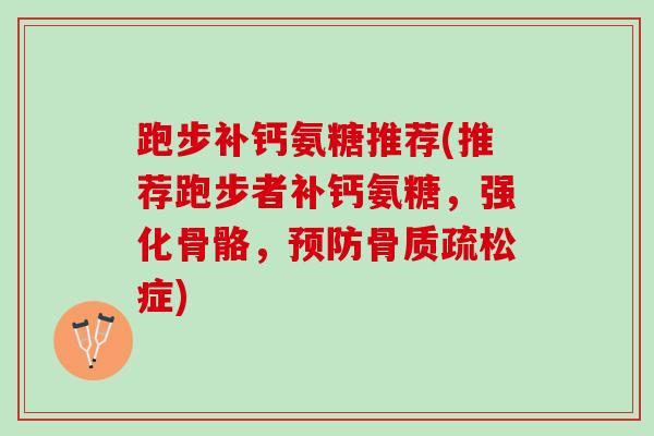 跑步补钙氨糖推荐(推荐跑步者补钙氨糖，强化骨骼，预防骨质疏松症)