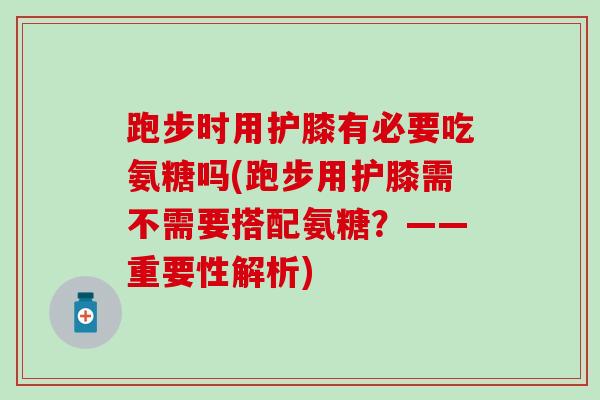 跑步时用护膝有必要吃氨糖吗(跑步用护膝需不需要搭配氨糖？——重要性解析)