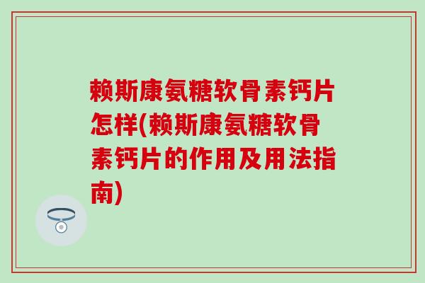 赖斯康氨糖软骨素钙片怎样(赖斯康氨糖软骨素钙片的作用及用法指南)