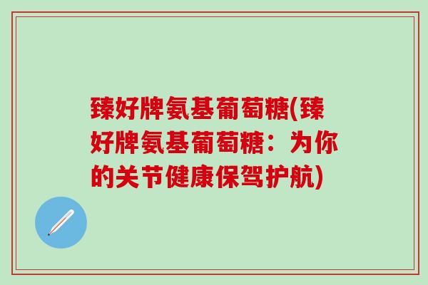 臻好牌氨基葡萄糖(臻好牌氨基葡萄糖：为你的关节健康保驾护航)