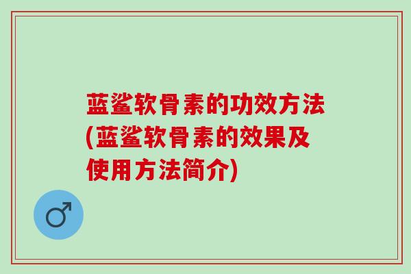 蓝鲨软骨素的功效方法(蓝鲨软骨素的效果及使用方法简介)