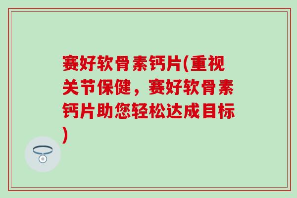 赛好软骨素钙片(重视关节保健，赛好软骨素钙片助您轻松达成目标)