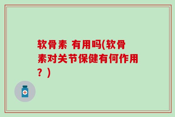 软骨素 有用吗(软骨素对关节保健有何作用？)