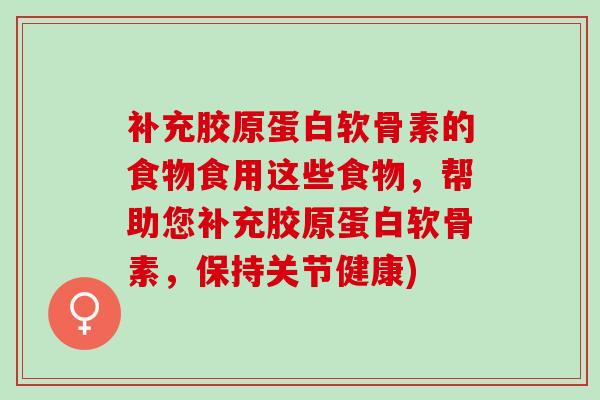 补充胶原蛋白软骨素的食物食用这些食物，帮助您补充胶原蛋白软骨素，保持关节健康)