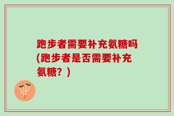 跑步者需要补充氨糖吗(跑步者是否需要补充氨糖？)