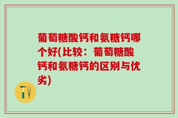 葡萄糖酸钙和氨糖钙哪个好(比较：葡萄糖酸钙和氨糖钙的区别与优劣)