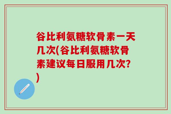 谷比利氨糖软骨素一天几次(谷比利氨糖软骨素建议每日服用几次？)
