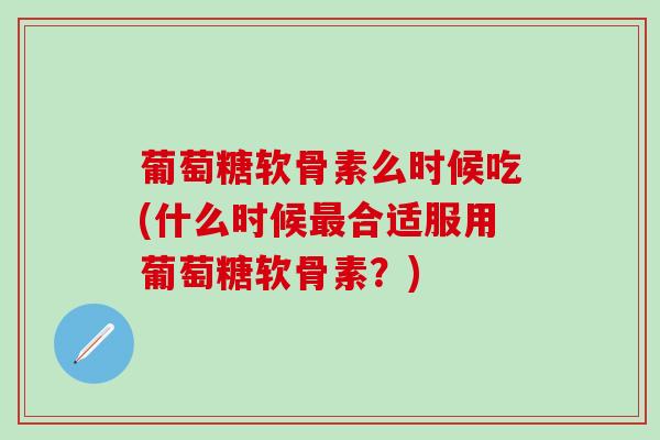 葡萄糖软骨素么时候吃(什么时候最合适服用葡萄糖软骨素？)