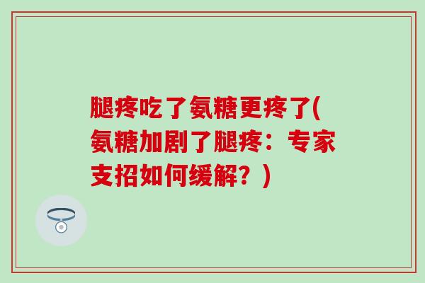 腿疼吃了氨糖更疼了(氨糖加剧了腿疼：专家支招如何缓解？)