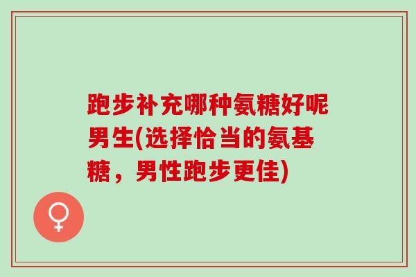 跑步补充哪种氨糖好呢男生(选择恰当的氨基糖，男性跑步更佳)