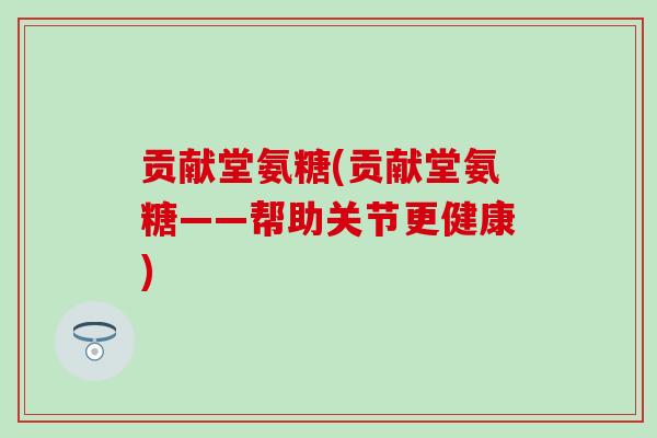 贡献堂氨糖(贡献堂氨糖——帮助关节更健康)