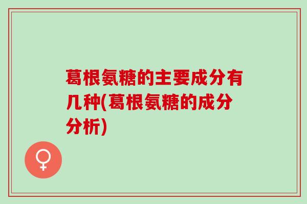 葛根氨糖的主要成分有几种(葛根氨糖的成分分析)