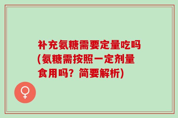 补充氨糖需要定量吃吗(氨糖需按照一定剂量食用吗?简要解析) 补充氨糖需要定量吃吗(氨糖需按照一定剂量食用吗?简要解析)
