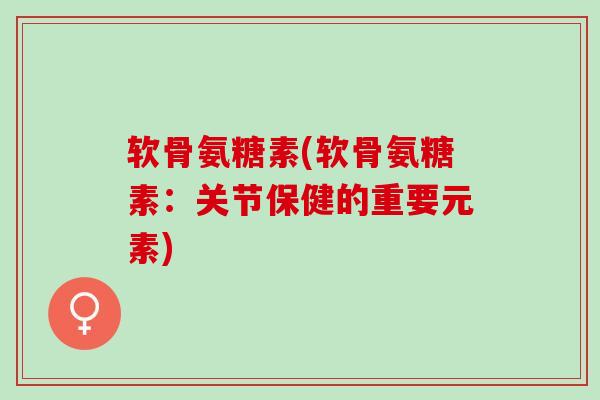 软骨氨糖素(软骨氨糖素：关节保健的重要元素)