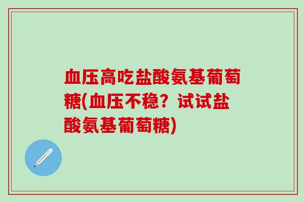 血压高吃盐酸氨基葡萄糖(血压不稳？试试盐酸氨基葡萄糖)