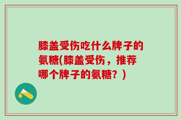 膝盖受伤吃什么牌子的氨糖(膝盖受伤，推荐哪个牌子的氨糖？)