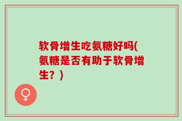 软骨增生吃氨糖好吗(氨糖是否有助于软骨增生？)