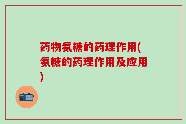 药物氨糖的药理作用(氨糖的药理作用及应用)