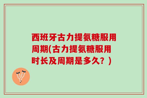 西班牙古力提氨糖服用周期(古力提氨糖服用时长及周期是多久？)