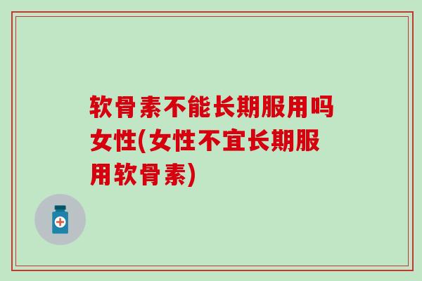 软骨素不能长期服用吗女性(女性不宜长期服用软骨素)