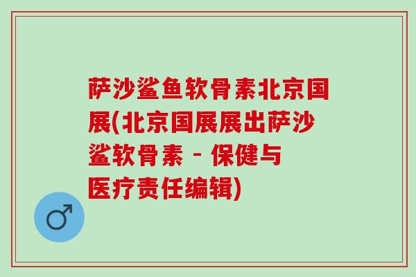 萨沙鲨鱼软骨素北京国展(北京国展展出萨沙鲨软骨素 - 保健与医疗责任编辑)