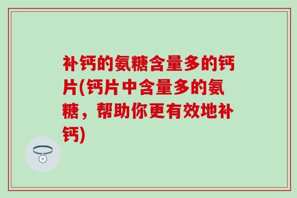 补钙的氨糖含量多的钙片(钙片中含量多的氨糖，帮助你更有效地补钙)