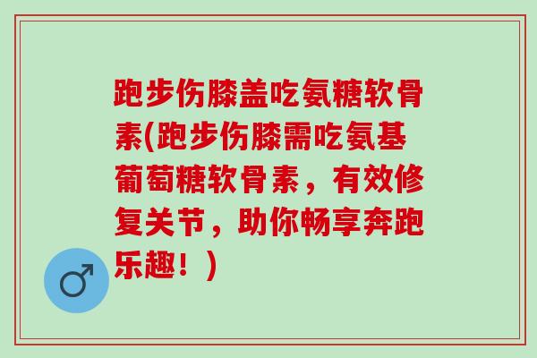 跑步伤膝盖吃氨糖软骨素(跑步伤膝需吃氨基葡萄糖软骨素，有效修复关节，助你畅享奔跑乐趣！)