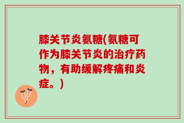 膝关节炎氨糖(氨糖可作为膝关节炎的治疗药物，有助缓解疼痛和炎症。)